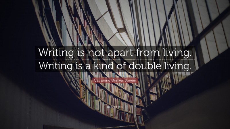 Catherine Drinker Bowen Quote: “Writing is not apart from living. Writing is a kind of double living.”