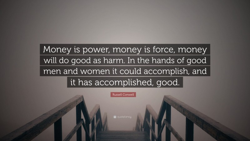 Russell Conwell Quote: “Money is power, money is force, money will do good as harm. In the hands of good men and women it could accomplish, and it has accomplished, good.”