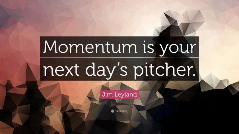 Jim Leyland Quote: “Momentum is your next day’s pitcher.”