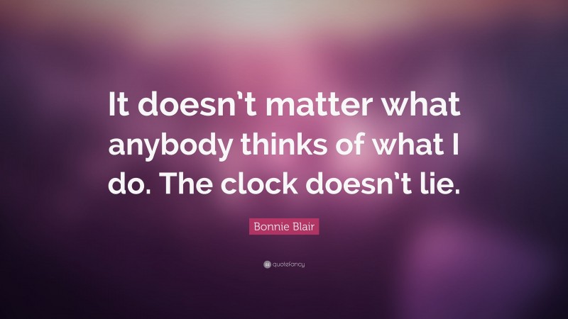 Bonnie Blair Quote: “It doesn’t matter what anybody thinks of what I do. The clock doesn’t lie.”