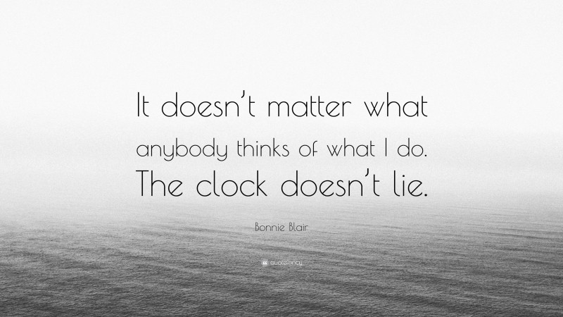 Bonnie Blair Quote: “It doesn’t matter what anybody thinks of what I do. The clock doesn’t lie.”