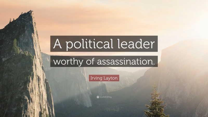Irving Layton Quote: “A political leader worthy of assassination.”