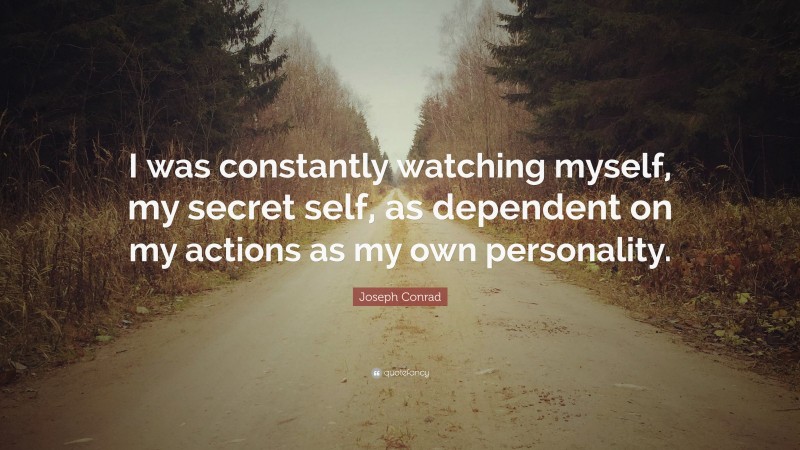 Joseph Conrad Quote: “I was constantly watching myself, my secret self, as dependent on my actions as my own personality.”