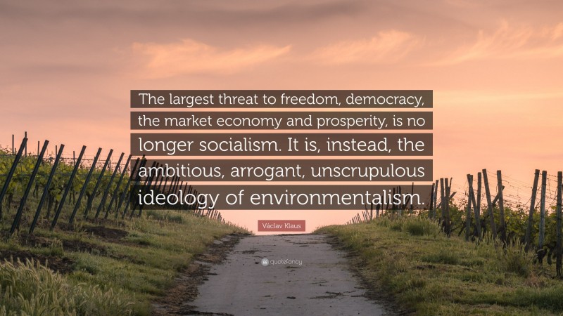 Václav Klaus Quote: “The largest threat to freedom, democracy, the market economy and prosperity, is no longer socialism. It is, instead, the ambitious, arrogant, unscrupulous ideology of environmentalism.”
