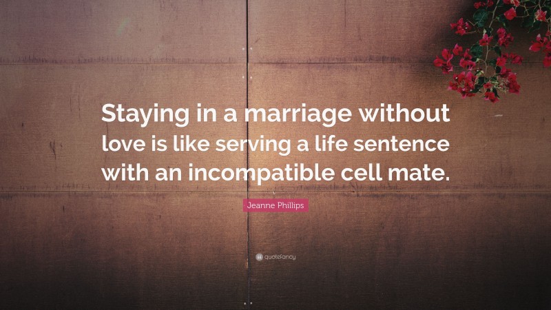 Jeanne Phillips Quote: “Staying in a marriage without love is like serving a life sentence with an incompatible cell mate.”