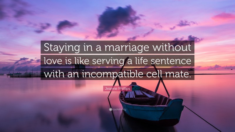 Jeanne Phillips Quote: “Staying in a marriage without love is like serving a life sentence with an incompatible cell mate.”