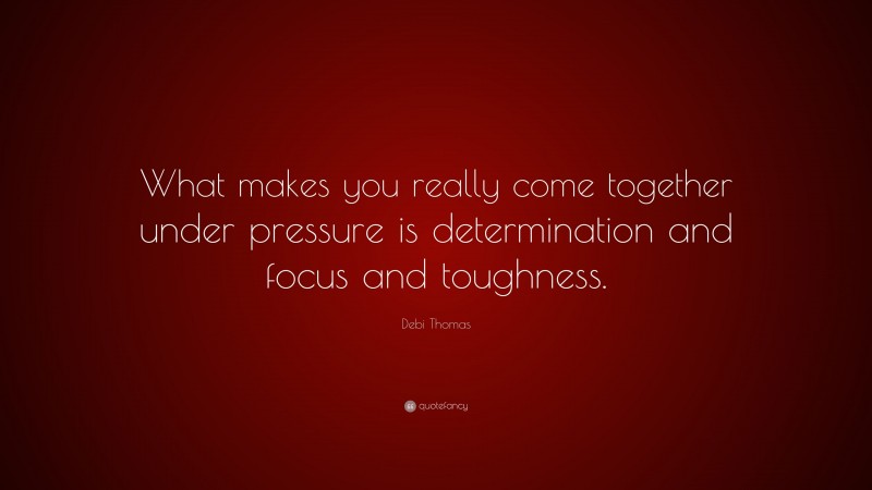 Debi Thomas Quote: “What makes you really come together under pressure is determination and focus and toughness.”
