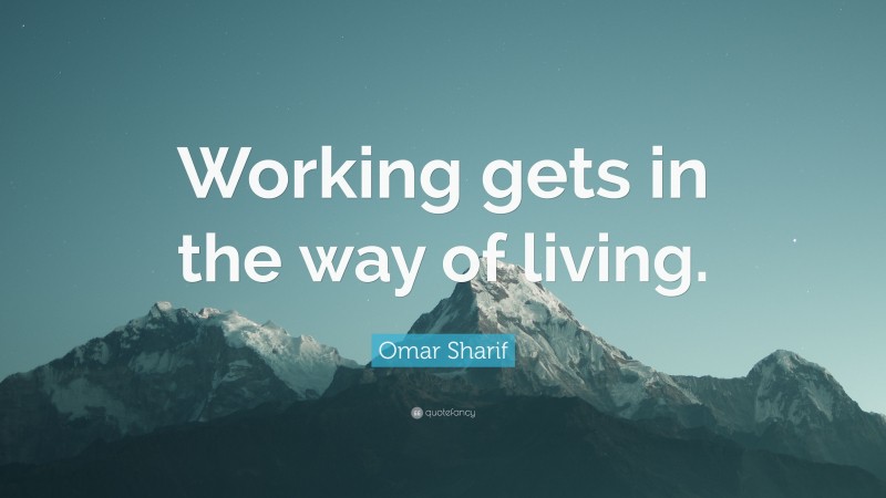 Omar Sharif Quote: “Working gets in the way of living.”