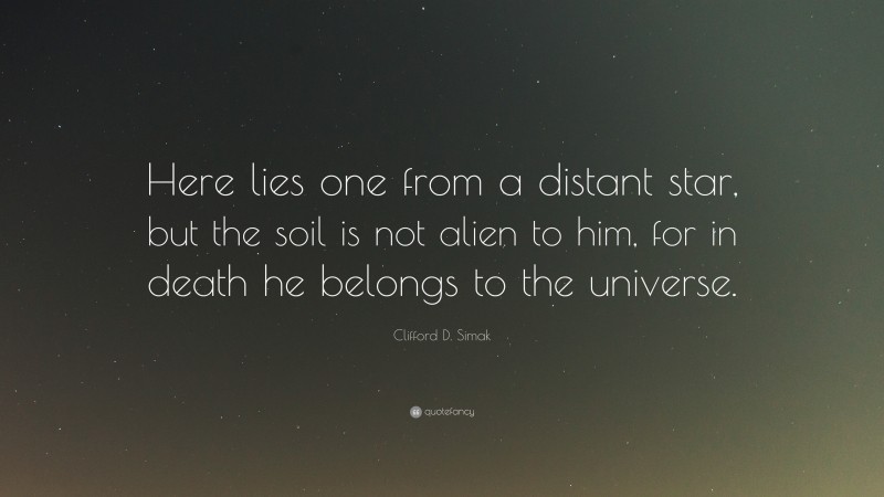 Clifford D. Simak Quote: “Here lies one from a distant star, but the soil is not alien to him, for in death he belongs to the universe.”
