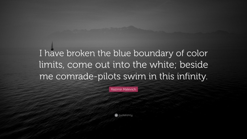 Kazimir Malevich Quote: “I have broken the blue boundary of color limits, come out into the white; beside me comrade-pilots swim in this infinity.”