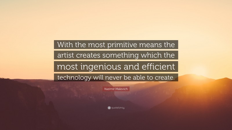 Kazimir Malevich Quote: “With the most primitive means the artist creates something which the most ingenious and efficient technology will never be able to create.”
