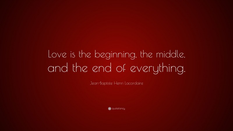 Jean-Baptiste Henri Lacordaire Quote: “Love is the beginning, the middle, and the end of everything.”