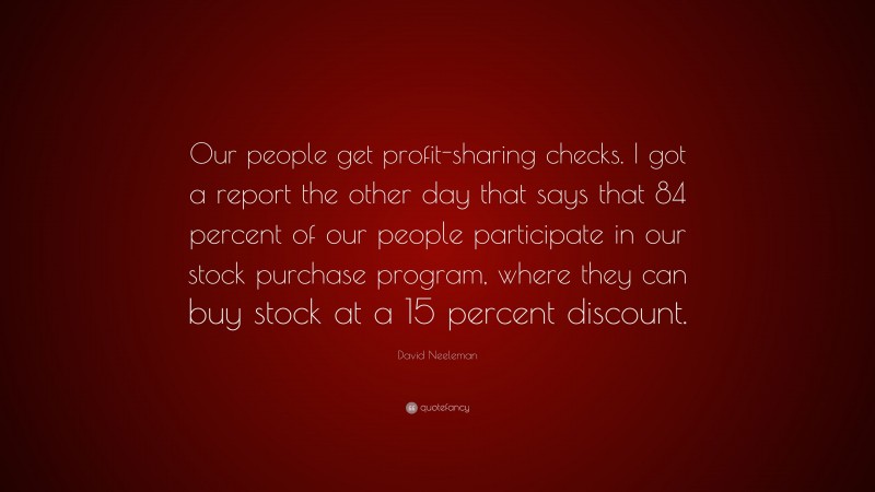 David Neeleman Quote: “Our people get profit-sharing checks. I got a report the other day that says that 84 percent of our people participate in our stock purchase program, where they can buy stock at a 15 percent discount.”