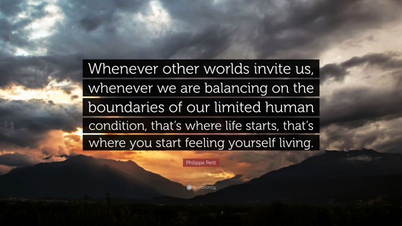 Philippe Petit Quote: “Whenever other worlds invite us, whenever we are balancing on the boundaries of our limited human condition, that’s where life starts, that’s where you start feeling yourself living.”