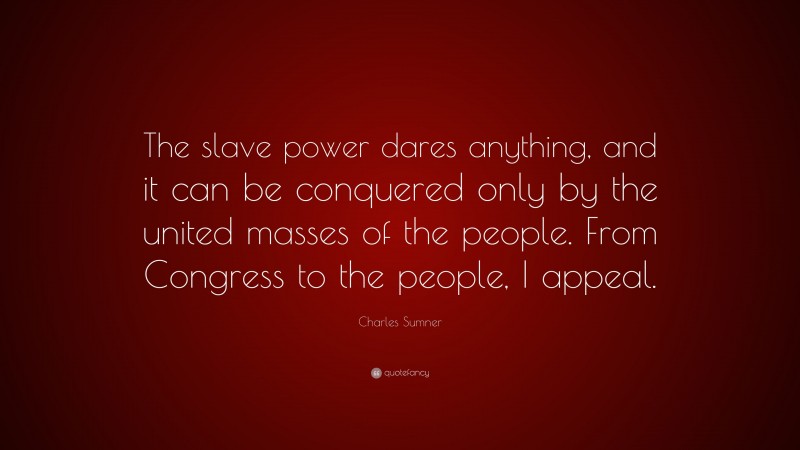 Charles Sumner Quote: “The slave power dares anything, and it can be conquered only by the united masses of the people. From Congress to the people, I appeal.”