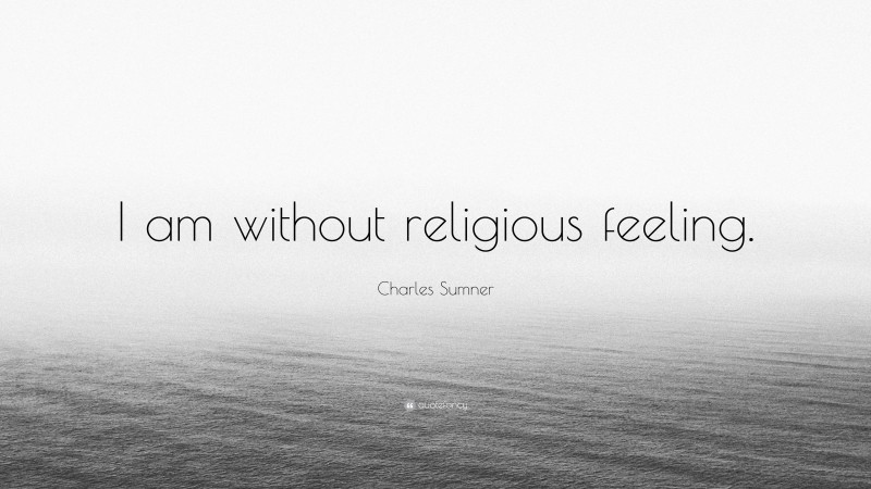 Charles Sumner Quote: “I am without religious feeling.”