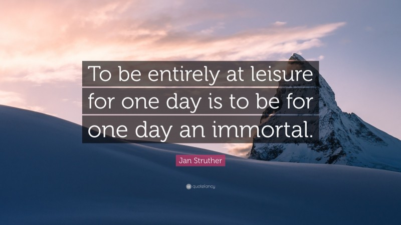 Jan Struther Quote: “To be entirely at leisure for one day is to be for one day an immortal.”