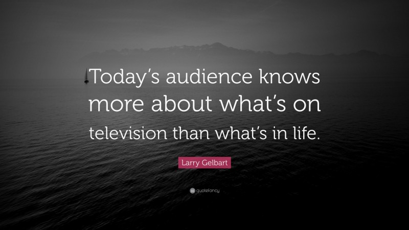 Larry Gelbart Quote: “Today’s audience knows more about what’s on television than what’s in life.”
