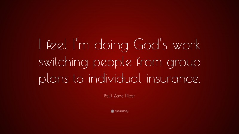 Paul Zane Pilzer Quote: “I feel I’m doing God’s work switching people from group plans to individual insurance.”