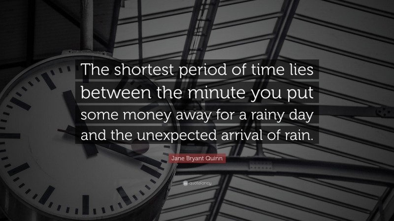 Jane Bryant Quinn Quote: “The shortest period of time lies between the minute you put some money away for a rainy day and the unexpected arrival of rain.”