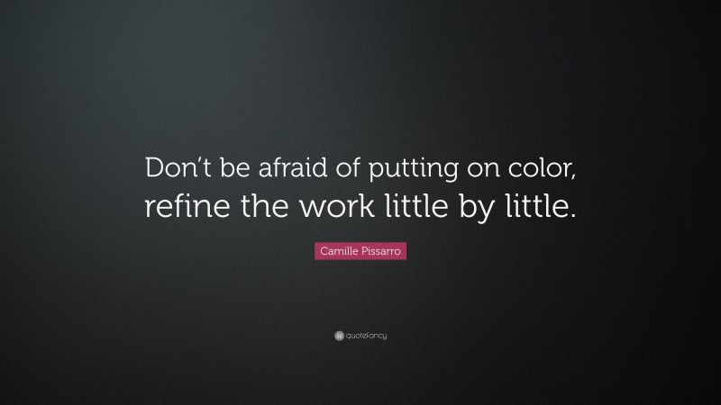 Camille Pissarro Quote: “Don’t be afraid of putting on color, refine the work little by little.”
