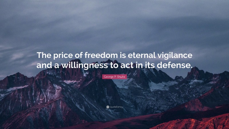 George P. Shultz Quote: “The price of freedom is eternal vigilance and a willingness to act in its defense.”