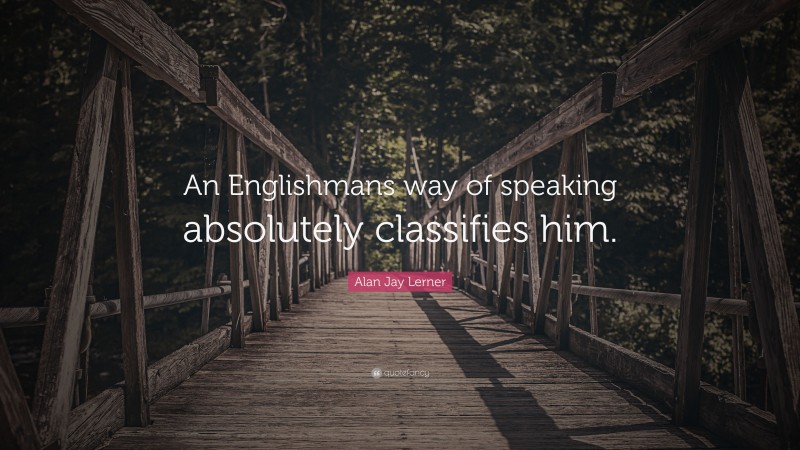 Alan Jay Lerner Quote: “An Englishmans way of speaking absolutely classifies him.”