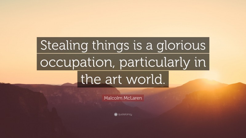 Malcolm McLaren Quote: “Stealing things is a glorious occupation, particularly in the art world.”