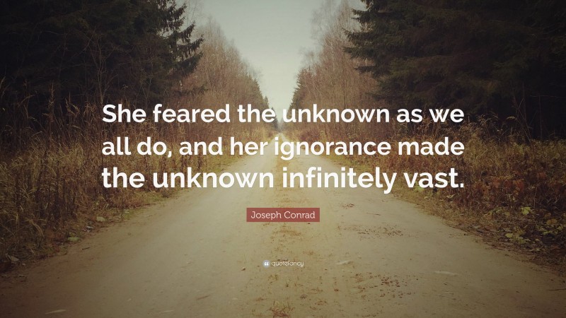 Joseph Conrad Quote: “She feared the unknown as we all do, and her ignorance made the unknown infinitely vast.”