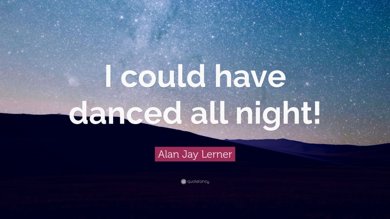 Alan Jay Lerner Quote: “I could have danced all night!”