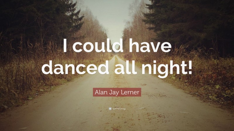 Alan Jay Lerner Quote: “I could have danced all night!”