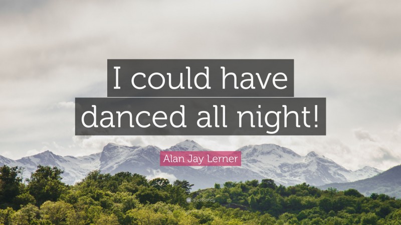 Alan Jay Lerner Quote: “I could have danced all night!”