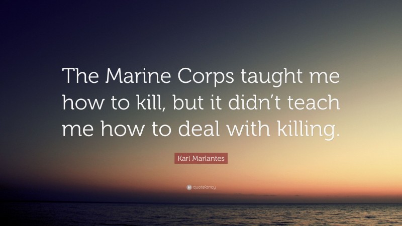 Karl Marlantes Quote: “The Marine Corps taught me how to kill, but it didn’t teach me how to deal with killing.”