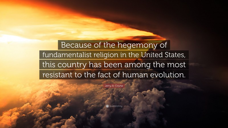 Jerry A. Coyne Quote: “Because of the hegemony of fundamentalist religion in the United States, this country has been among the most resistant to the fact of human evolution.”