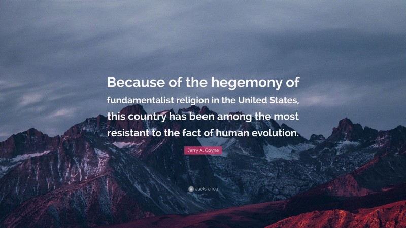 Jerry A. Coyne Quote: “Because of the hegemony of fundamentalist religion in the United States, this country has been among the most resistant to the fact of human evolution.”
