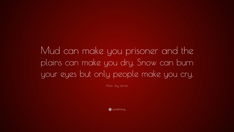 Alan Jay Lerner Quote: “Mud can make you prisoner and the plains can make you dry. Snow can burn your eyes but only people make you cry.”
