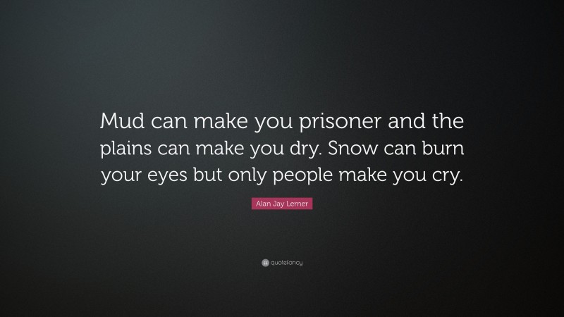 Alan Jay Lerner Quote: “Mud can make you prisoner and the plains can make you dry. Snow can burn your eyes but only people make you cry.”
