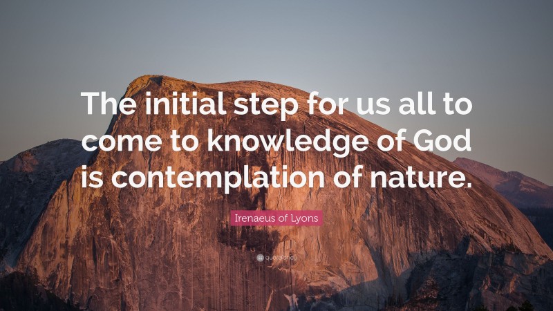Irenaeus of Lyons Quote: “The initial step for us all to come to knowledge of God is contemplation of nature.”