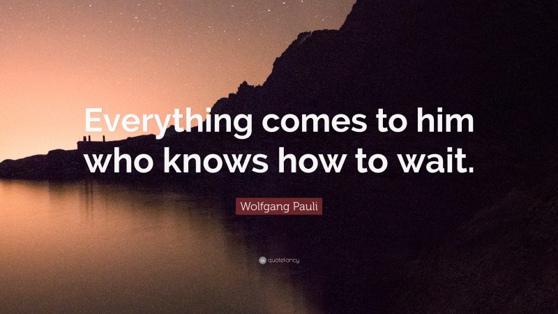 Wolfgang Pauli Quote: “Everything comes to him who knows how to wait.”