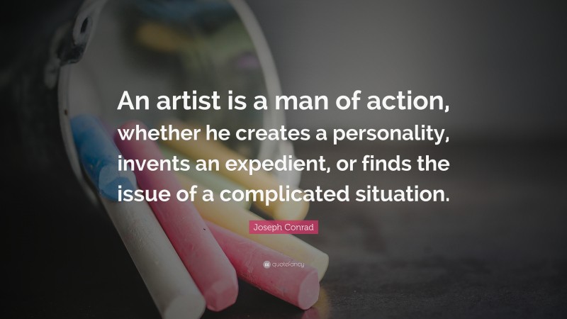 Joseph Conrad Quote: “An artist is a man of action, whether he creates a personality, invents an expedient, or finds the issue of a complicated situation.”
