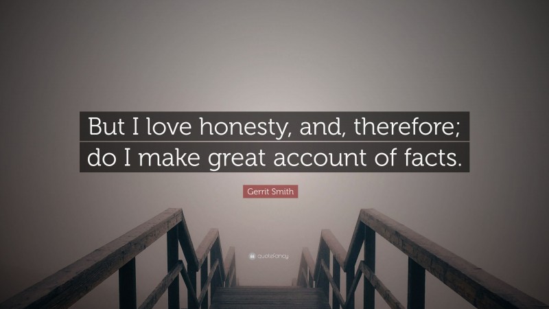 Gerrit Smith Quote: “But I love honesty, and, therefore; do I make great account of facts.”