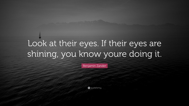 Benjamin Zander Quote: “Look at their eyes. If their eyes are shining, you know youre doing it.”