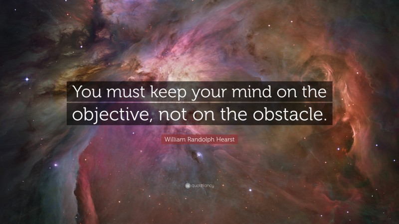 William Randolph Hearst Quote: “You must keep your mind on the objective, not on the obstacle.”