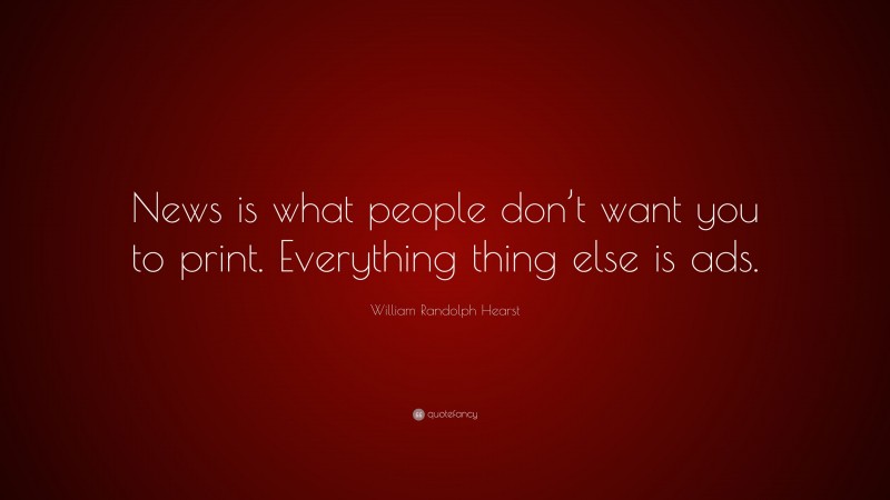William Randolph Hearst Quote: “News is what people don’t want you to print. Everything thing else is ads.”