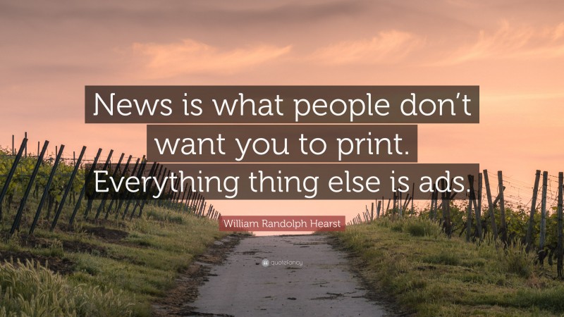 William Randolph Hearst Quote: “News is what people don’t want you to print. Everything thing else is ads.”