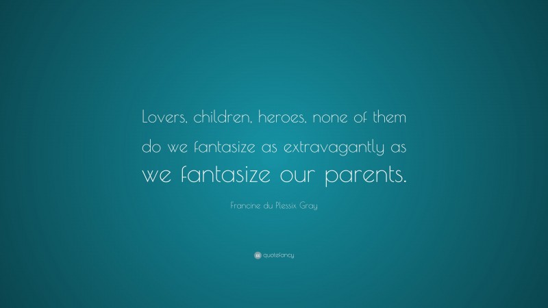 Francine du Plessix Gray Quote: “Lovers, children, heroes, none of them do we fantasize as extravagantly as we fantasize our parents.”