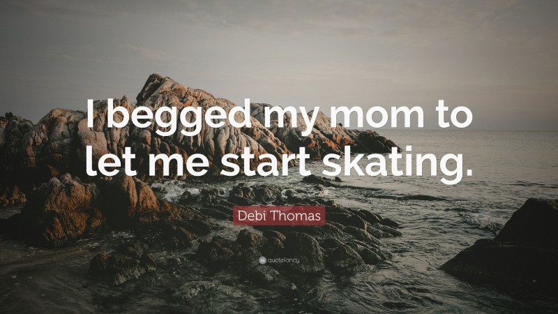 Debi Thomas Quote: “I begged my mom to let me start skating.”