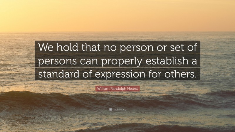 William Randolph Hearst Quote: “We hold that no person or set of persons can properly establish a standard of expression for others.”