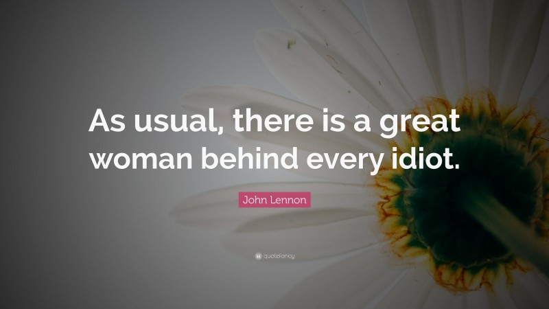 John Lennon Quote: “As usual, there is a great woman behind every idiot.”