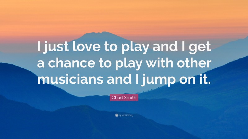 Chad Smith Quote: “I just love to play and I get a chance to play with other musicians and I jump on it.”